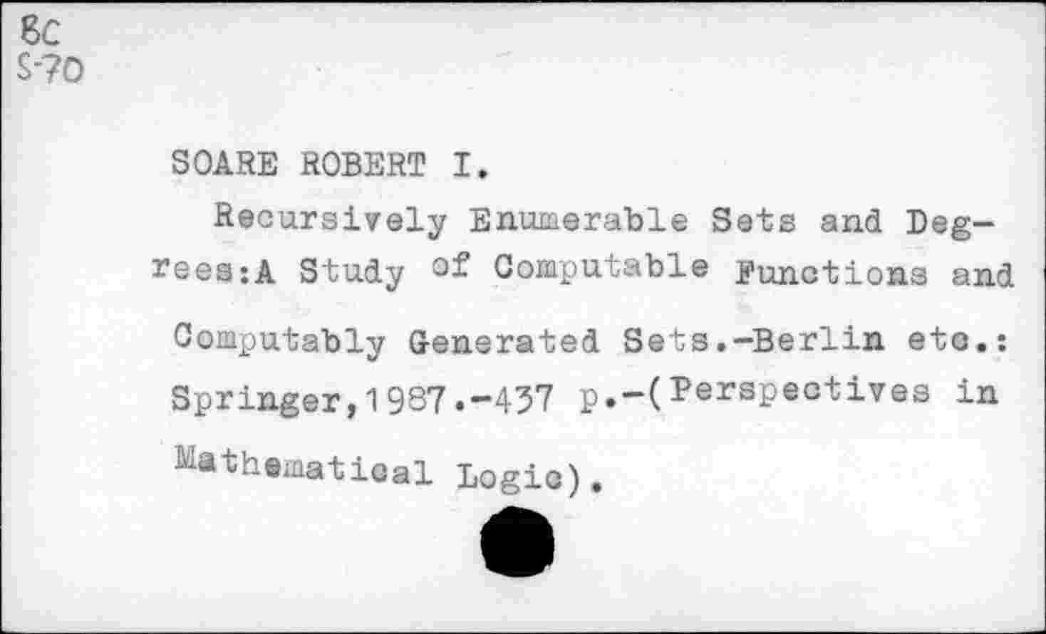 ﻿8C s-?o
SCARE ROBERT I.
Recursively Enumerable Sets and Degrees: A Study of Computable Functions and
Computably Generated Sets.-Berlin etc.:
Springer, 1987.-457 p.-(Perspectives in
Mathematical Logic).